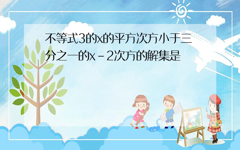 不等式3的x的平方次方小于三分之一的x-2次方的解集是