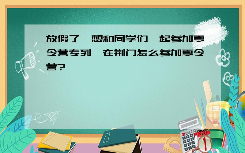 放假了,想和同学们一起参加夏令营专列,在荆门怎么参加夏令营?