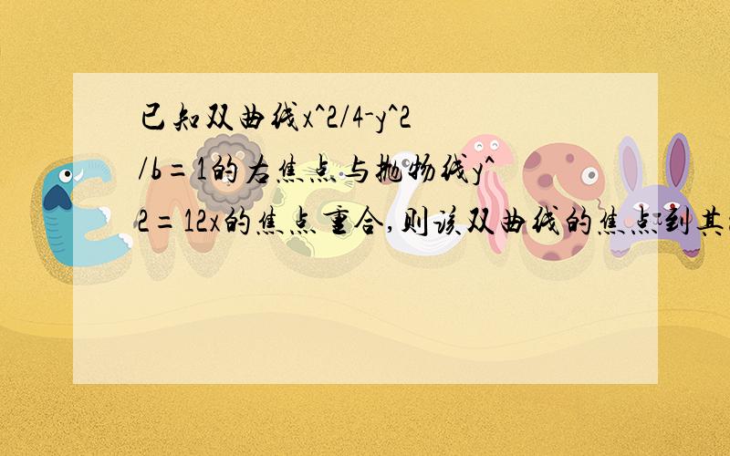 已知双曲线x^2/4-y^2/b=1的右焦点与抛物线y^2=12x的焦点重合,则该双曲线的焦点到其渐近线的距离是已知双曲线x^2/4-y^2/b的右焦点与抛物线y^2=12x的焦点重合,则该双曲线的焦点到其渐近线的距离是