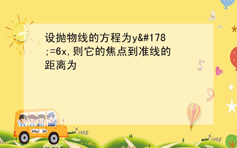 设抛物线的方程为y²=6x,则它的焦点到准线的距离为