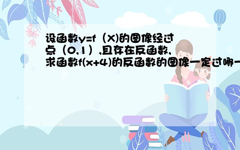 设函数y=f（X)的图像经过点（0,1）,且存在反函数,求函数f(x+4)的反函数的图像一定过哪一点?