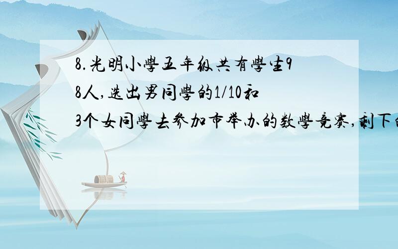 8.光明小学五年级共有学生98人,选出男同学的1/10和3个女同学去参加市举办的数学竞赛,剩下的男、女同学可以打上试子么,