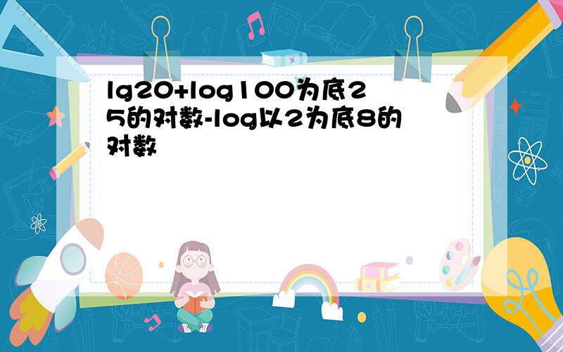 lg20+log100为底25的对数-log以2为底8的对数