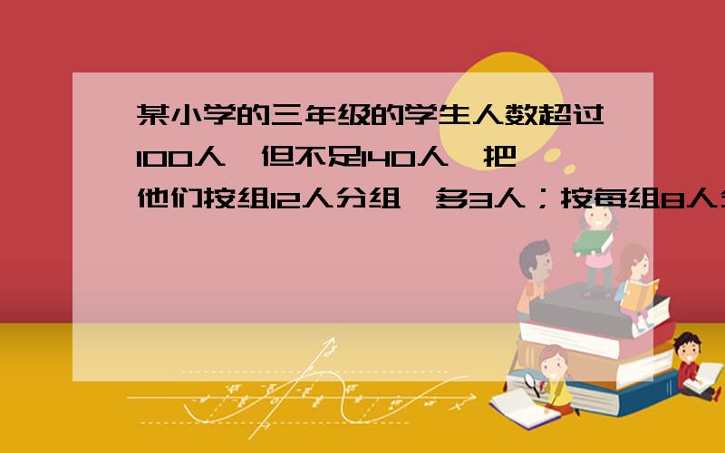 某小学的三年级的学生人数超过100人,但不足140人,把他们按组12人分组,多3人；按每组8人分组,也多3人,