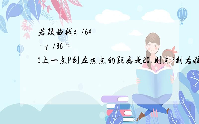 若双曲线x²/64 - y²/36＝1上一点P到左焦点的距离是20,则点P到右准线的距离是