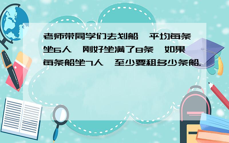 老师带同学们去划船,平均每条坐6人,刚好坐满了8条,如果每条船坐7人,至少要租多少条船.