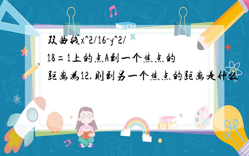 双曲线x^2/16-y^2/18=1上的点A到一个焦点的距离为12,则到另一个焦点的距离是什么