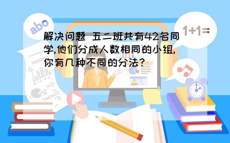 解决问题 五二班共有42名同学,他们分成人数相同的小组,你有几种不同的分法?