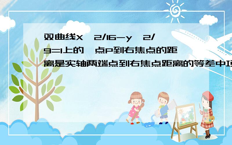 双曲线X^2/16-y^2/9=1上的一点P到右焦点的距离是实轴两端点到右焦点距离的等差中项,则P点到左焦点的距离为