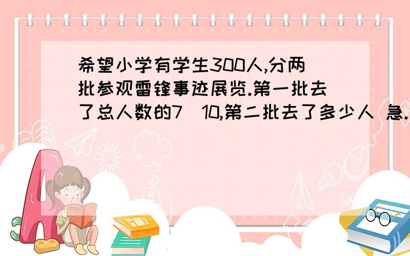 希望小学有学生300人,分两批参观雷锋事迹展览.第一批去了总人数的7\10,第二批去了多少人 急.