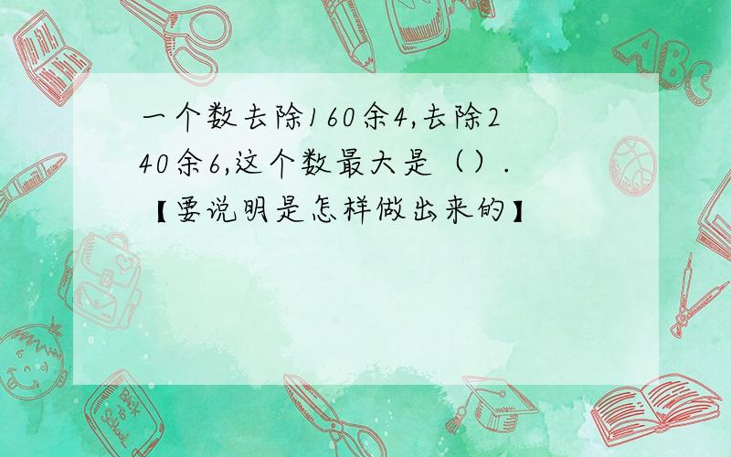 一个数去除160余4,去除240余6,这个数最大是（）.【要说明是怎样做出来的】