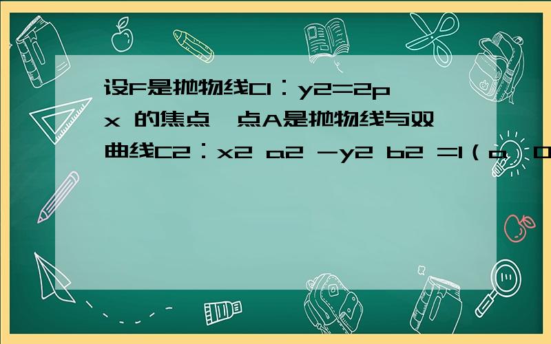 设F是抛物线C1：y2=2px 的焦点,点A是抛物线与双曲线C2：x2 a2 -y2 b2 =1（a＞0,b＞0）的一条渐近线的一个公共点,且AF⊥x轴,则双曲线的离心率为