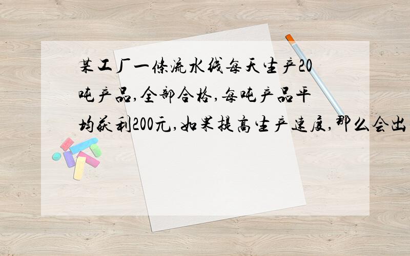 某工厂一条流水线每天生产20吨产品,全部合格,每吨产品平均获利200元,如果提高生产速度,那么会出现次品,使每吨产品平均获利降低,根据经验,每天增加1吨产品,每吨产品平均获利降低2％,如果