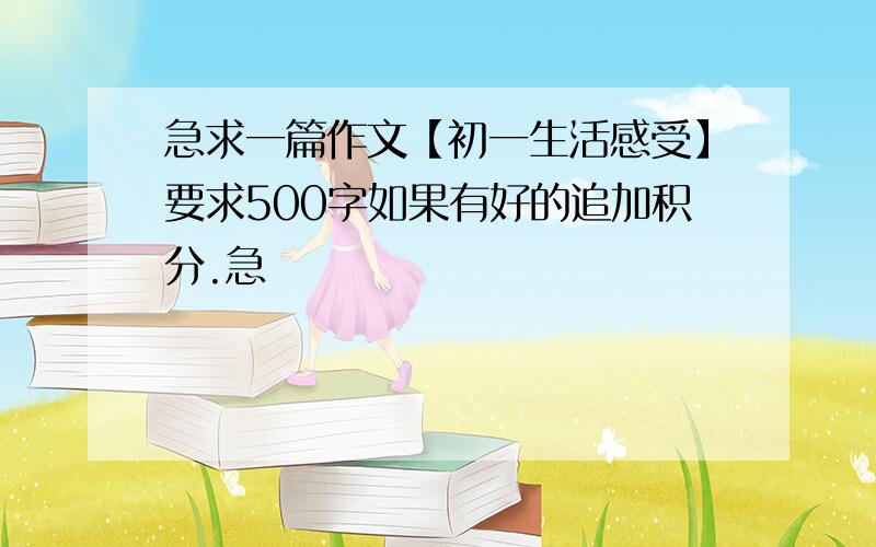 急求一篇作文【初一生活感受】要求500字如果有好的追加积分.急