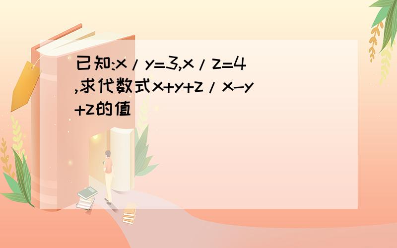 已知:x/y=3,x/z=4,求代数式x+y+z/x-y+z的值