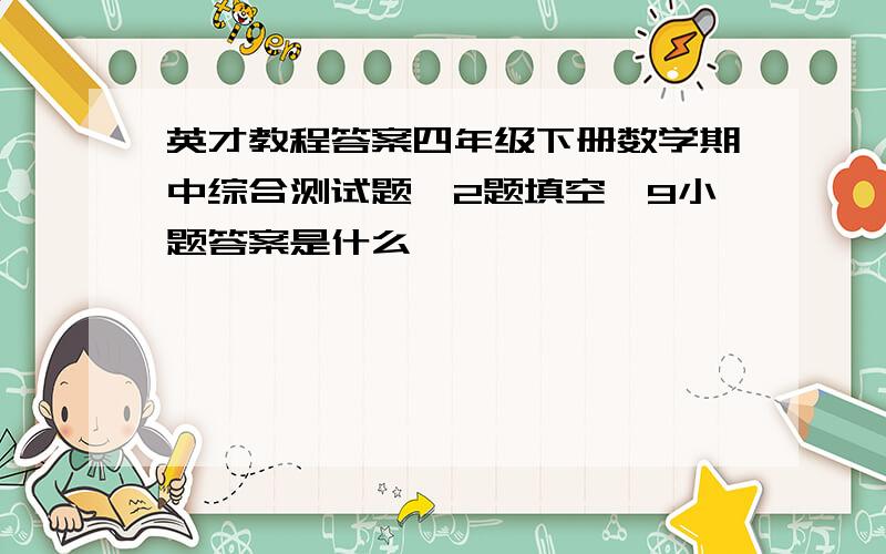 英才教程答案四年级下册数学期中综合测试题苐2题填空苐9小题答案是什么