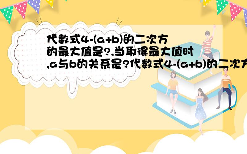 代数式4-(a+b)的二次方的最大值是?,当取得最大值时,a与b的关系是?代数式4-(a+b)的二次方的最大值是__?__,当取得最大值时,a与b的关系是___?___