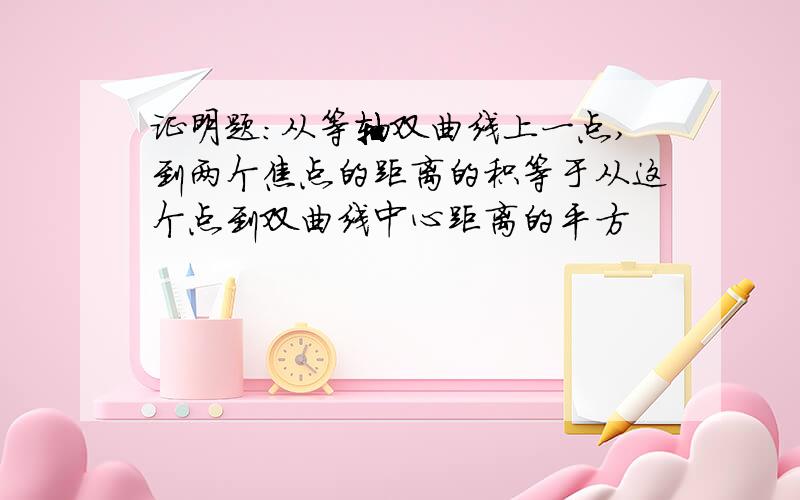 证明题：从等轴双曲线上一点,到两个焦点的距离的积等于从这个点到双曲线中心距离的平方