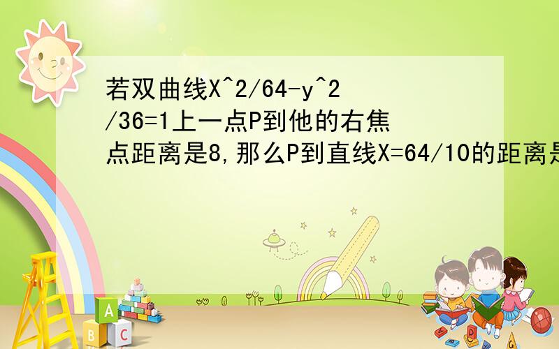 若双曲线X^2/64-y^2/36=1上一点P到他的右焦点距离是8,那么P到直线X=64/10的距离是