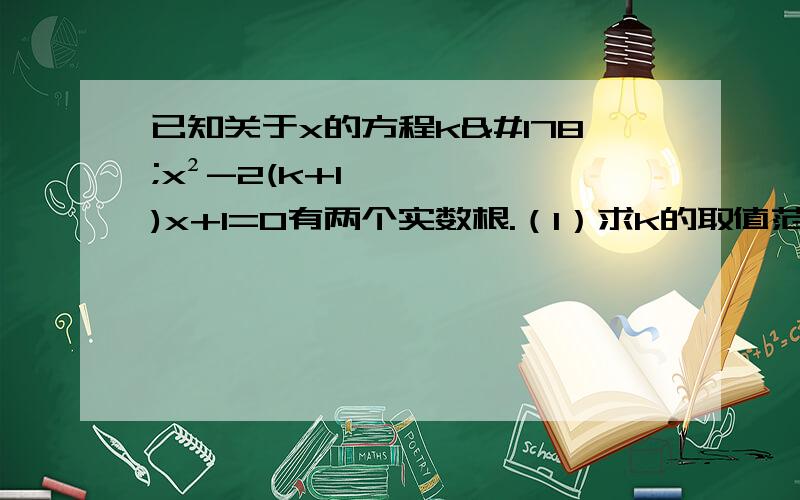 已知关于x的方程k²x²-2(k+1)x+1=0有两个实数根.（1）求k的取值范围.(2)当k=0时,设所给方程的(接上）x1和x2,求x2/x1+x1/x2的值.