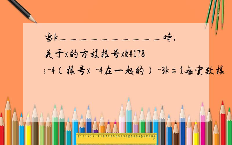 当k__________时,关于x的方程根号x²-4（根号x²-4在一起的） -3k=1无实数根