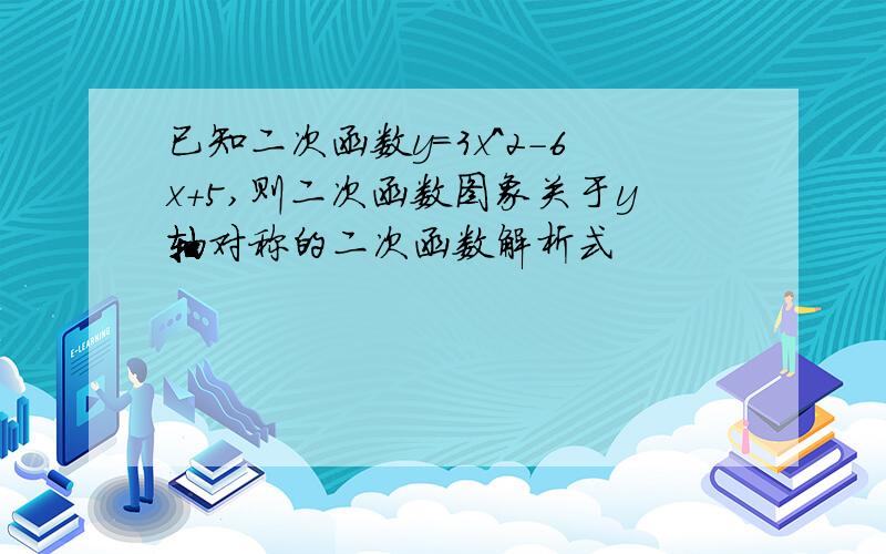 已知二次函数y=3x^2-6x+5,则二次函数图象关于y轴对称的二次函数解析式