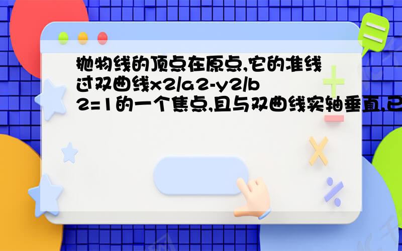 抛物线的顶点在原点,它的准线过双曲线x2/a2-y2/b2=1的一个焦点,且与双曲线实轴垂直,已知抛物线与双曲线的交点为（3/2,√6）,求抛物线与双曲线方程?