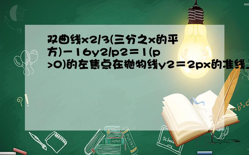 双曲线x2/3(三分之x的平方)－16y2/p2＝1(p>0)的左焦点在抛物线y2＝2px的准线上,则该双曲线的离心率为?