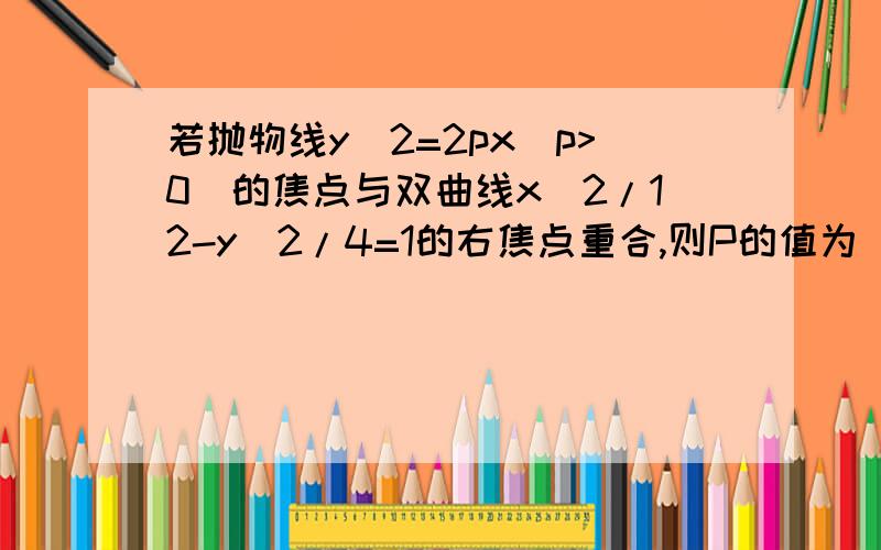 若抛物线y^2=2px(p>0)的焦点与双曲线x^2/12-y^2/4=1的右焦点重合,则P的值为