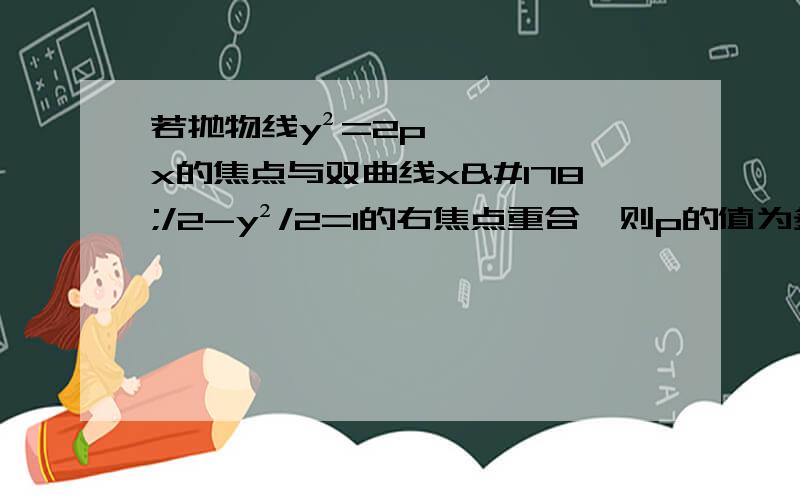 若抛物线y²=2px的焦点与双曲线x²/2-y²/2=1的右焦点重合,则p的值为多少