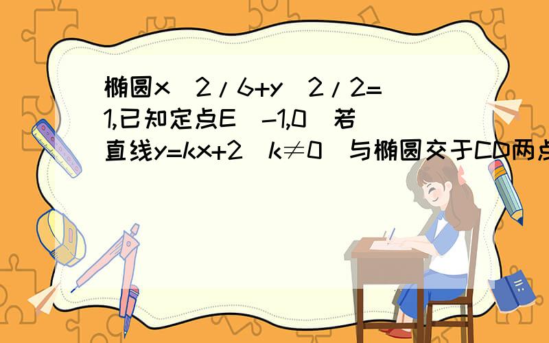 椭圆x^2/6+y^2/2=1,已知定点E(-1,0)若直线y=kx+2(k≠0)与椭圆交于CD两点问：是否存在k的值,使以CD为直径的圆过E点?请说明理由.