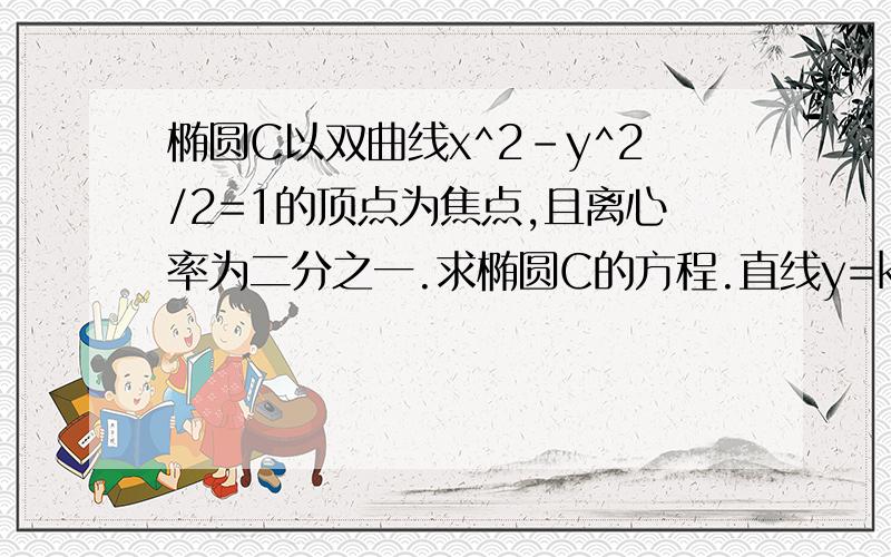 椭圆C以双曲线x^2-y^2/2=1的顶点为焦点,且离心率为二分之一.求椭圆C的方程.直线y=kx+b与椭圆交于AB两点,若以AB为直径的圆过点P(3,1).试证明(4kb+3-b)/4k^2+b^2为定值,并求出该定值. 只做出第一题也没