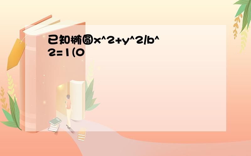 已知椭圆x^2+y^2/b^2=1(0