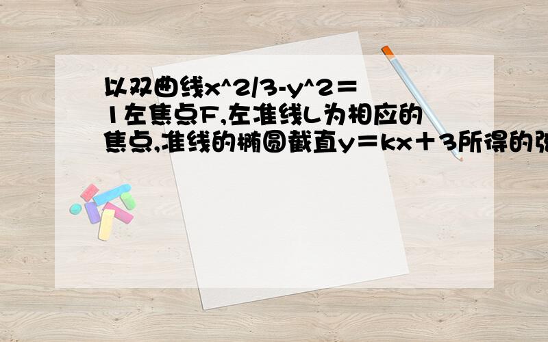 以双曲线x^2/3-y^2＝1左焦点F,左准线L为相应的焦点,准线的椭圆截直y＝kx＋3所得的弦恰被