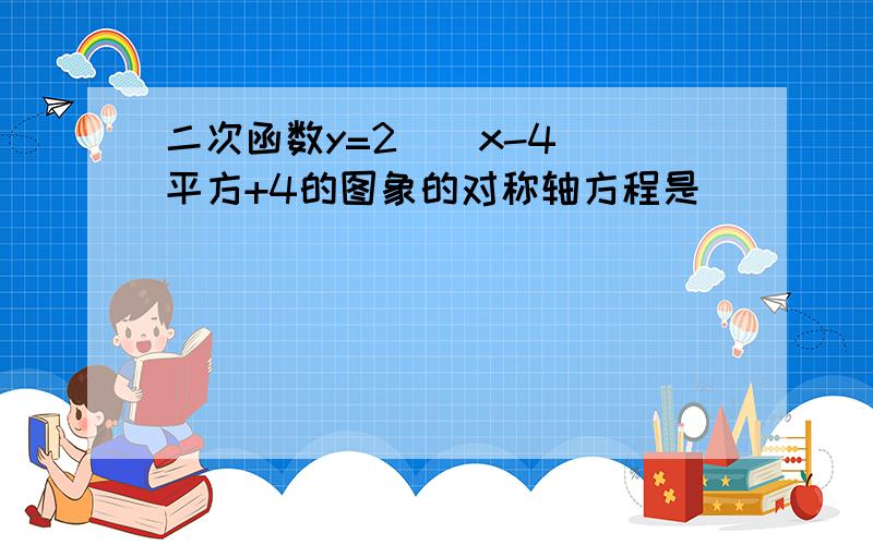 二次函数y=2（(x-4)）平方+4的图象的对称轴方程是