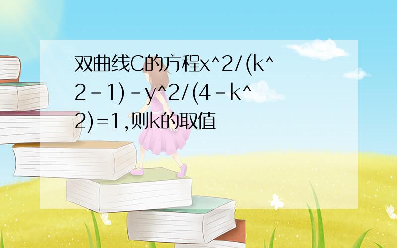 双曲线C的方程x^2/(k^2-1)-y^2/(4-k^2)=1,则k的取值