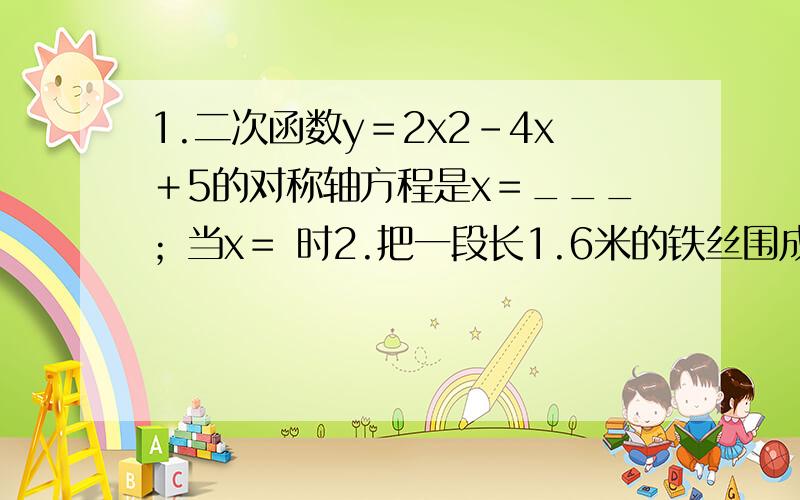 1.二次函数y＝2x2－4x＋5的对称轴方程是x＝___；当x＝ 时2.把一段长1.6米的铁丝围成长方形ABCD,设宽为x,面积为y,则当y最大时,x所取的值是()A.0.5 B.0.4 C.0.3 D.0.6