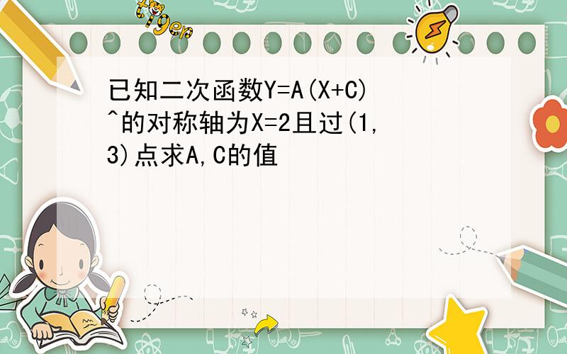 已知二次函数Y=A(X+C)^的对称轴为X=2且过(1,3)点求A,C的值