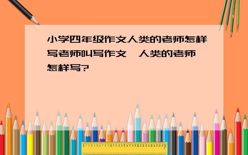 小学四年级作文人类的老师怎样写老师叫写作文《人类的老师》怎样写?