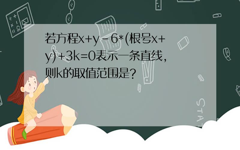 若方程x+y-6*(根号x+y)+3k=0表示一条直线,则k的取值范围是?