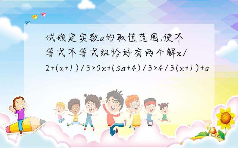 试确定实数a的取值范围,使不等式不等式组恰好有两个解x/2+(x+1)/3>0x+(5a+4)/3>4/3(x+1)+a