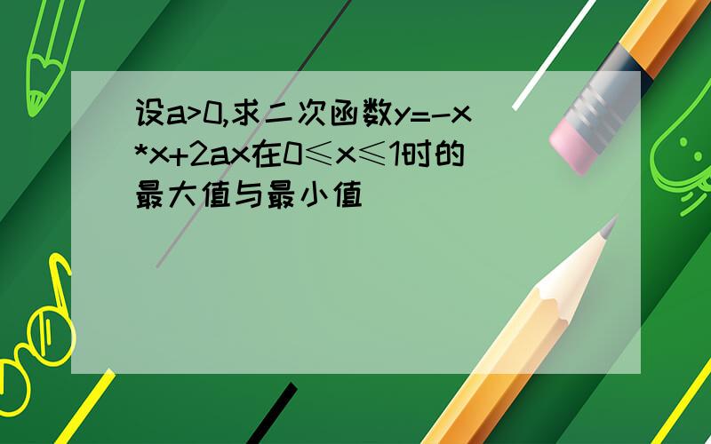 设a>0,求二次函数y=-x*x+2ax在0≤x≤1时的最大值与最小值