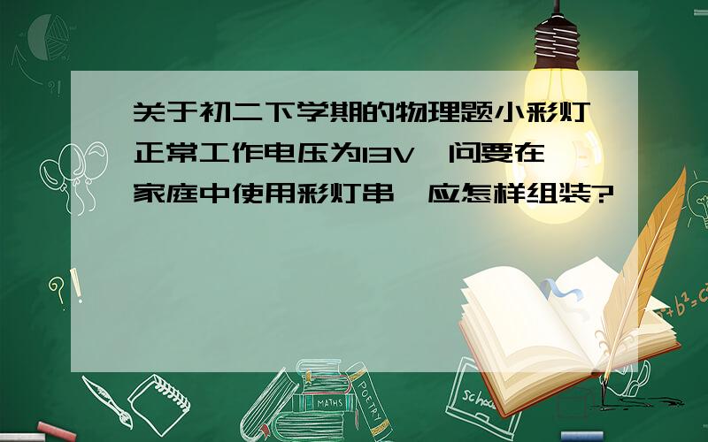 关于初二下学期的物理题小彩灯正常工作电压为13V,问要在家庭中使用彩灯串,应怎样组装?