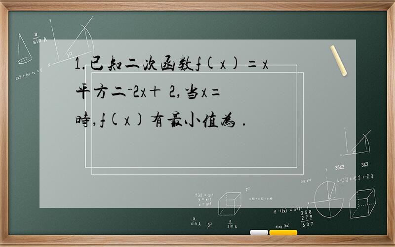 1.已知二次函数f(x)=x平方二－2x＋ 2,当x= 时,f(x)有最小值为 .