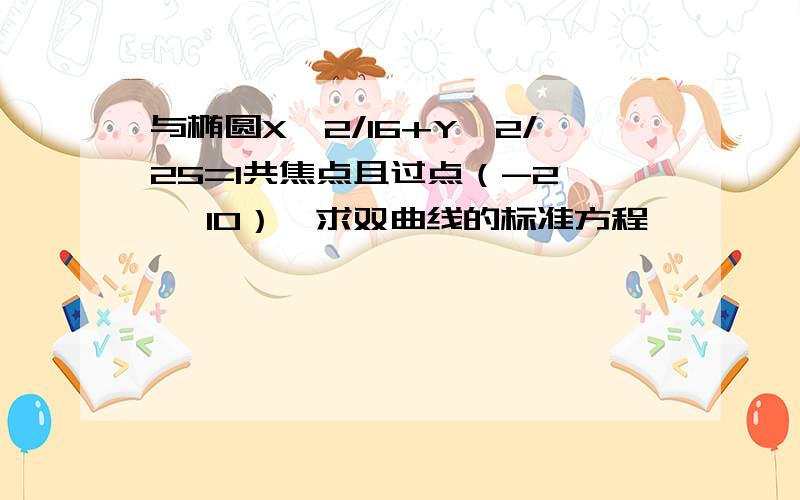 与椭圆X^2/16+Y^2/25=1共焦点且过点（-2,√ 10）【求双曲线的标准方程】