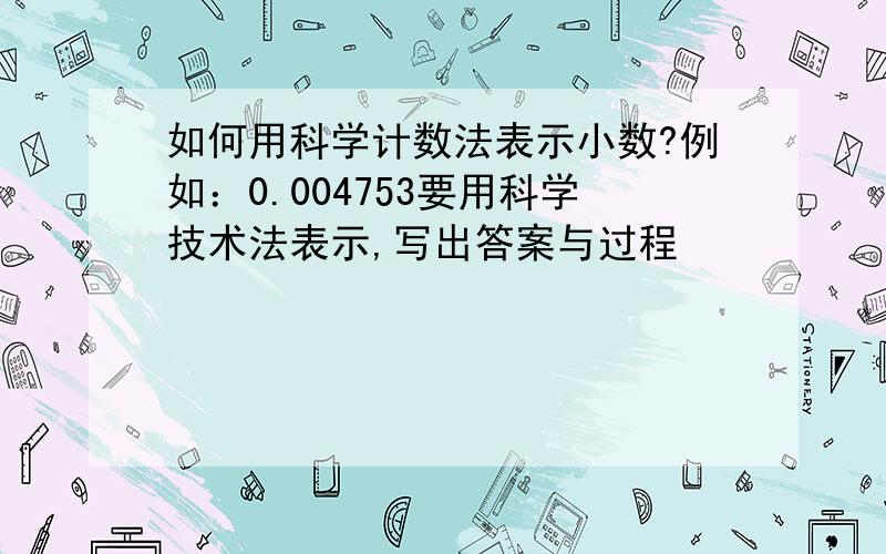 如何用科学计数法表示小数?例如：0.004753要用科学技术法表示,写出答案与过程