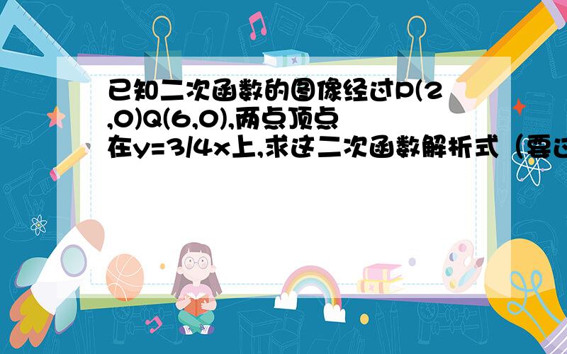 已知二次函数的图像经过P(2,0)Q(6,0),两点顶点在y=3/4x上,求这二次函数解析式（要过程）