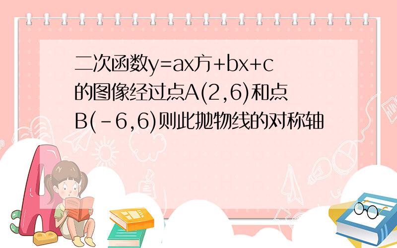 二次函数y=ax方+bx+c的图像经过点A(2,6)和点B(-6,6)则此抛物线的对称轴