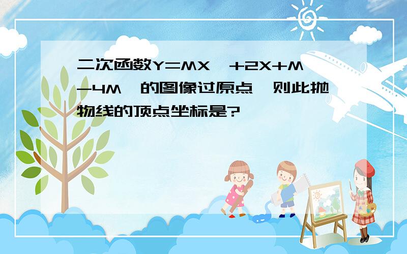 二次函数Y=MX^+2X+M-4M^的图像过原点,则此抛物线的顶点坐标是?