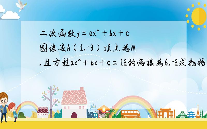 二次函数y=ax^+bx+c图像过A(1,-3)顶点为M,且方程ax^+bx+c=12的两根为6,-2求抛物线的解析式,判断是否有一判断是否有一点P使∠POM=90°判断是否有一点K使∠OMK=90°